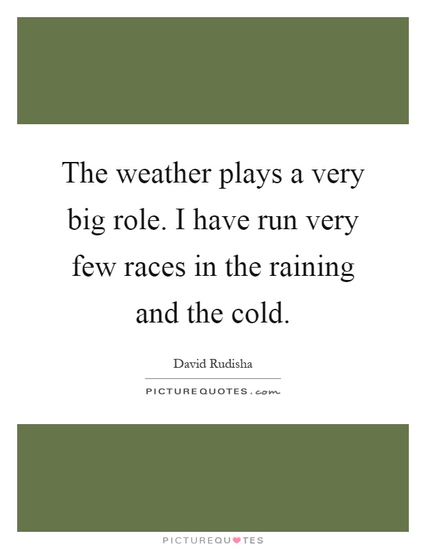 The weather plays a very big role. I have run very few races in the raining and the cold Picture Quote #1