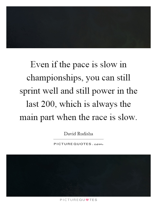 Even if the pace is slow in championships, you can still sprint well and still power in the last 200, which is always the main part when the race is slow Picture Quote #1