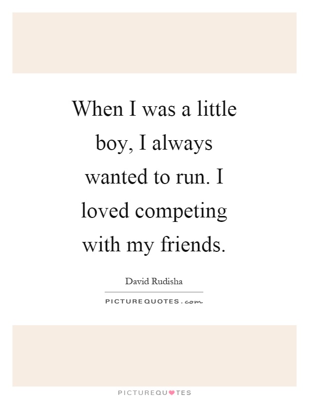 When I was a little boy, I always wanted to run. I loved competing with my friends Picture Quote #1