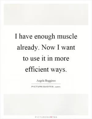 I have enough muscle already. Now I want to use it in more efficient ways Picture Quote #1