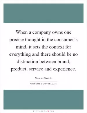 When a company owns one precise thought in the consumer’s mind, it sets the context for everything and there should be no distinction between brand, product, service and experience Picture Quote #1