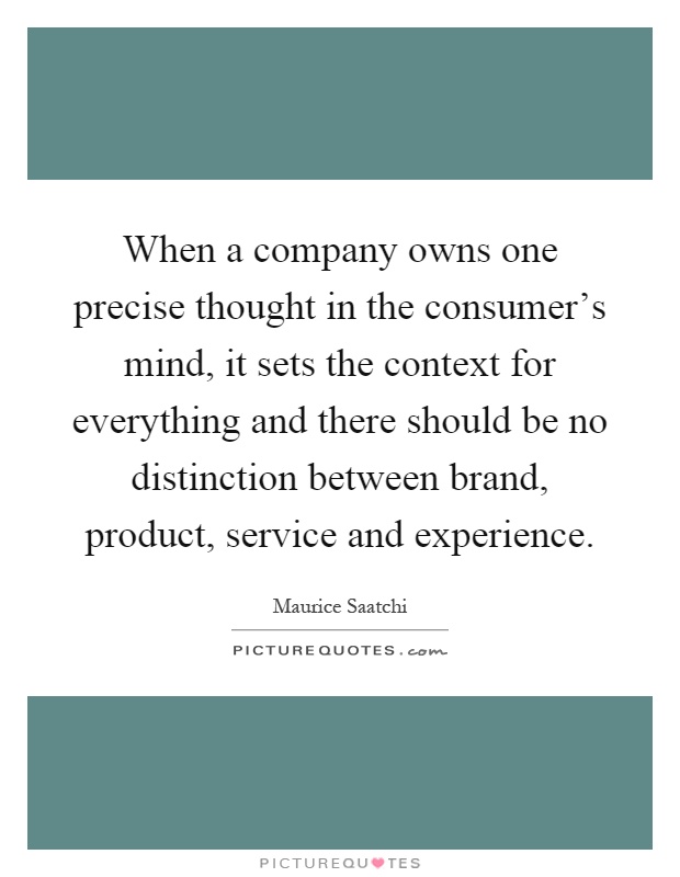 When a company owns one precise thought in the consumer's mind, it sets the context for everything and there should be no distinction between brand, product, service and experience Picture Quote #1