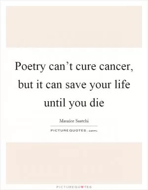 Poetry can’t cure cancer, but it can save your life until you die Picture Quote #1
