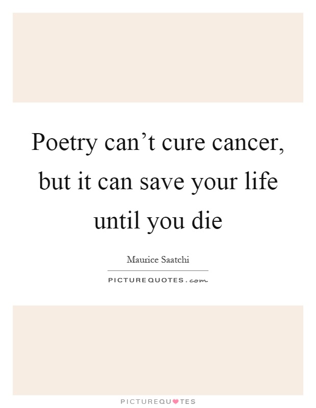 Poetry can't cure cancer, but it can save your life until you die Picture Quote #1