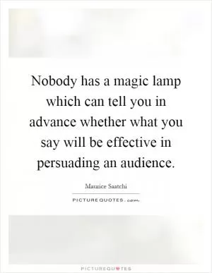 Nobody has a magic lamp which can tell you in advance whether what you say will be effective in persuading an audience Picture Quote #1