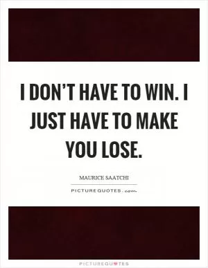 I don’t have to win. I just have to make you lose Picture Quote #1