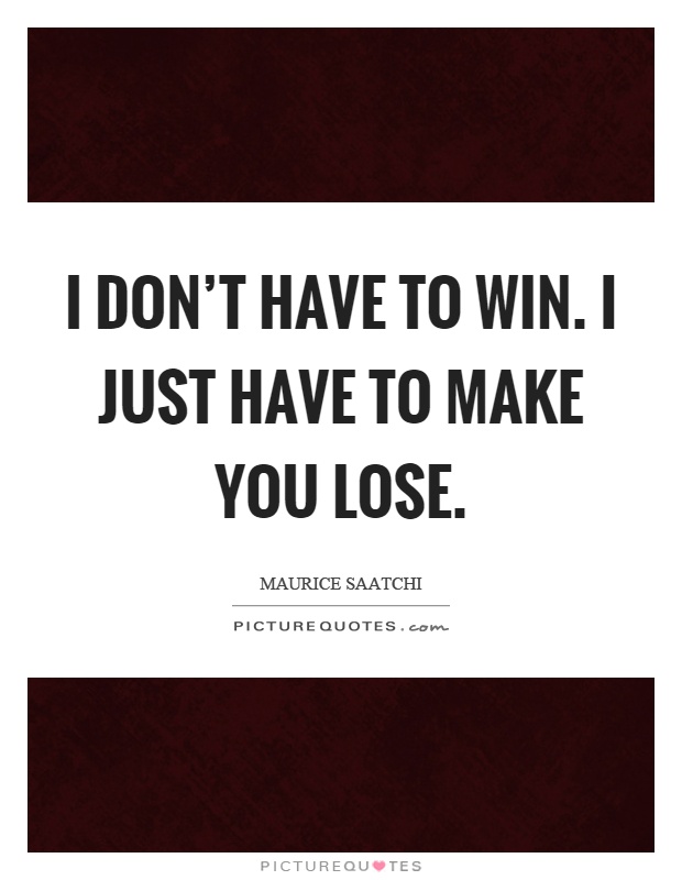 I don't have to win. I just have to make you lose Picture Quote #1