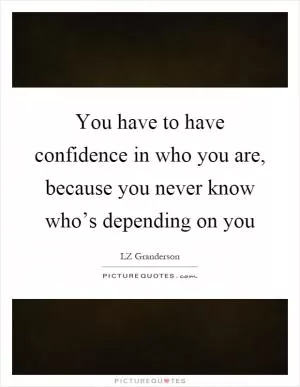 You have to have confidence in who you are, because you never know who’s depending on you Picture Quote #1