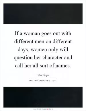 If a woman goes out with different men on different days, women only will question her character and call her all sort of names Picture Quote #1