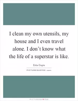 I clean my own utensils, my house and I even travel alone. I don’t know what the life of a superstar is like Picture Quote #1