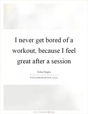 I never get bored of a workout, because I feel great after a session Picture Quote #1
