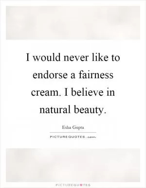 I would never like to endorse a fairness cream. I believe in natural beauty Picture Quote #1