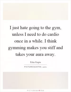 I just hate going to the gym, unless I need to do cardio once in a while. I think gymming makes you stiff and takes your aura away Picture Quote #1