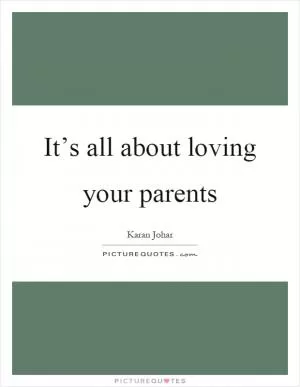 It’s all about loving your parents Picture Quote #1
