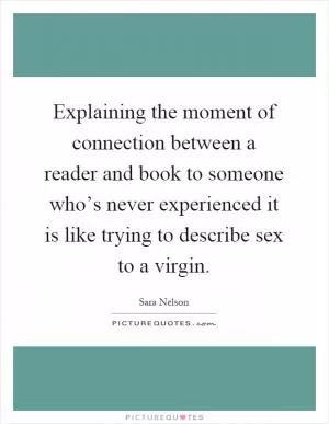 Explaining the moment of connection between a reader and book to someone who’s never experienced it is like trying to describe sex to a virgin Picture Quote #1