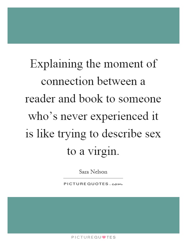 Explaining the moment of connection between a reader and book to someone who's never experienced it is like trying to describe sex to a virgin Picture Quote #1