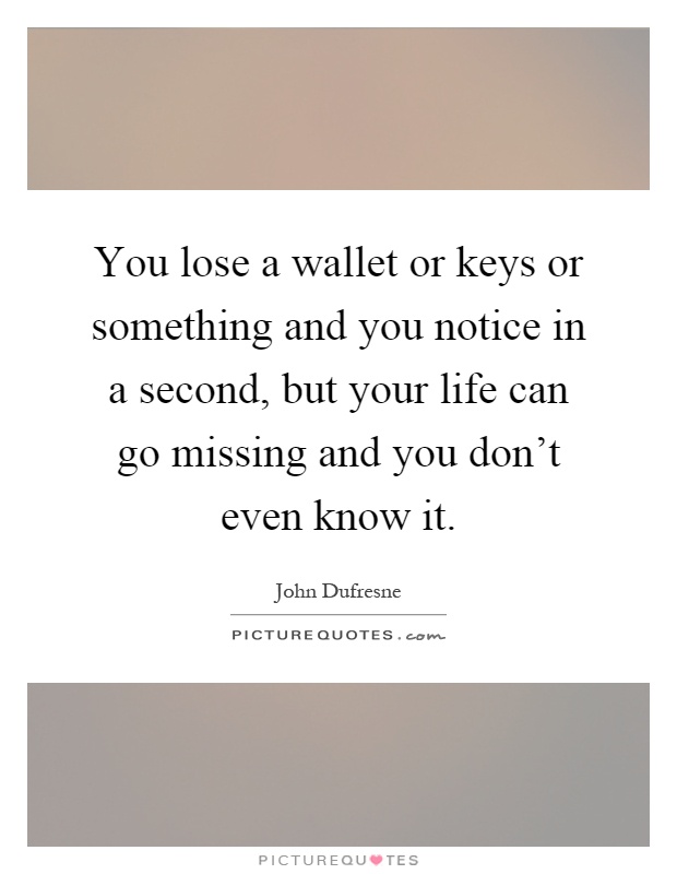 You lose a wallet or keys or something and you notice in a second, but your life can go missing and you don't even know it Picture Quote #1