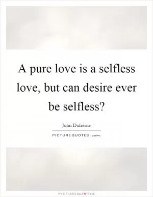 A pure love is a selfless love, but can desire ever be selfless? Picture Quote #1