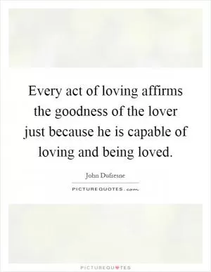 Every act of loving affirms the goodness of the lover just because he is capable of loving and being loved Picture Quote #1