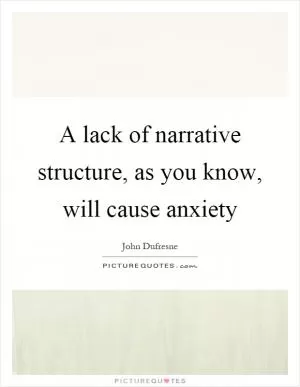 A lack of narrative structure, as you know, will cause anxiety Picture Quote #1