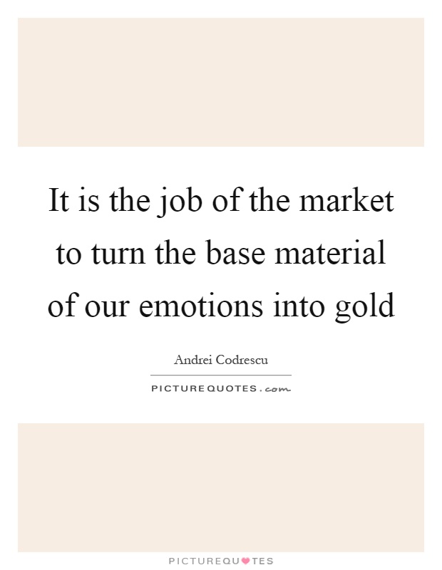 It is the job of the market to turn the base material of our emotions into gold Picture Quote #1
