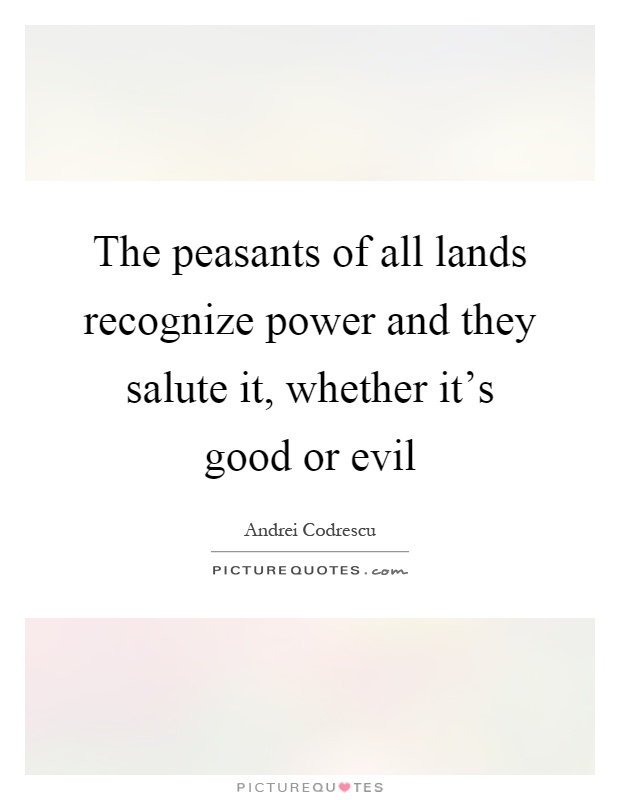The peasants of all lands recognize power and they salute it, whether it's good or evil Picture Quote #1