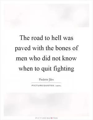 The road to hell was paved with the bones of men who did not know when to quit fighting Picture Quote #1