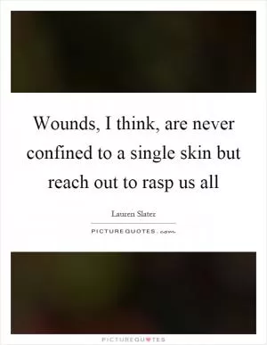 Wounds, I think, are never confined to a single skin but reach out to rasp us all Picture Quote #1