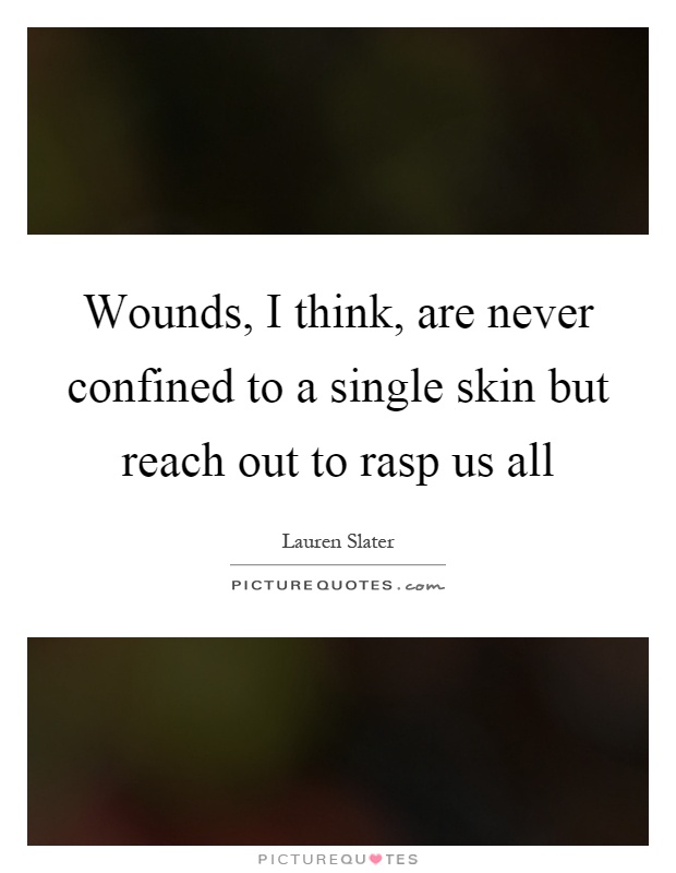 Wounds, I think, are never confined to a single skin but reach out to rasp us all Picture Quote #1