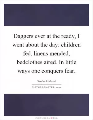 Daggers ever at the ready, I went about the day: children fed, linens mended, bedclothes aired. In little ways one conquers fear Picture Quote #1