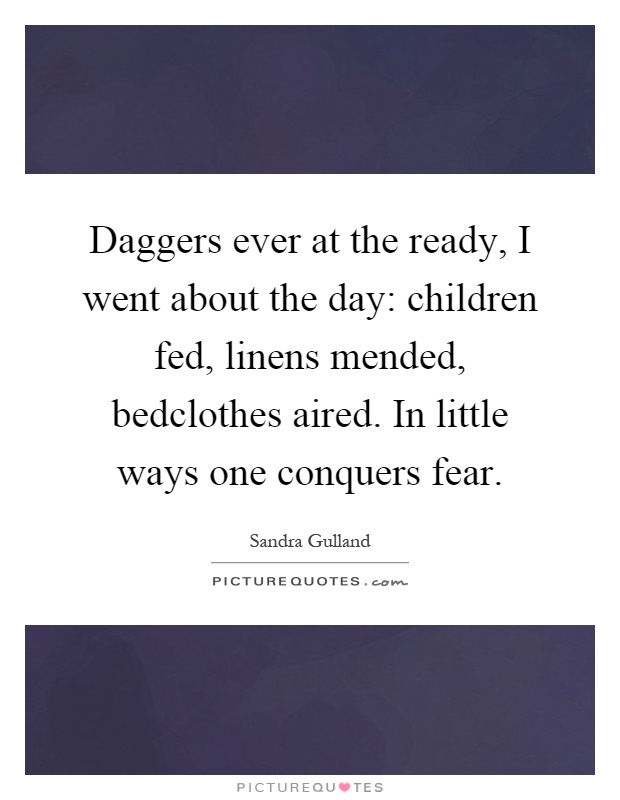 Daggers ever at the ready, I went about the day: children fed, linens mended, bedclothes aired. In little ways one conquers fear Picture Quote #1