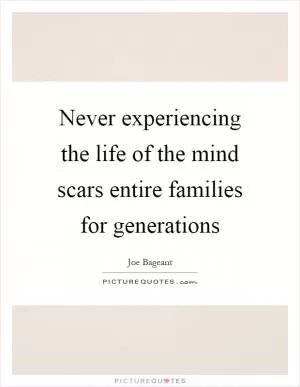 Never experiencing the life of the mind scars entire families for generations Picture Quote #1