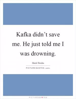 Kafka didn’t save me. He just told me I was drowning Picture Quote #1