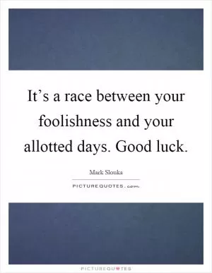 It’s a race between your foolishness and your allotted days. Good luck Picture Quote #1