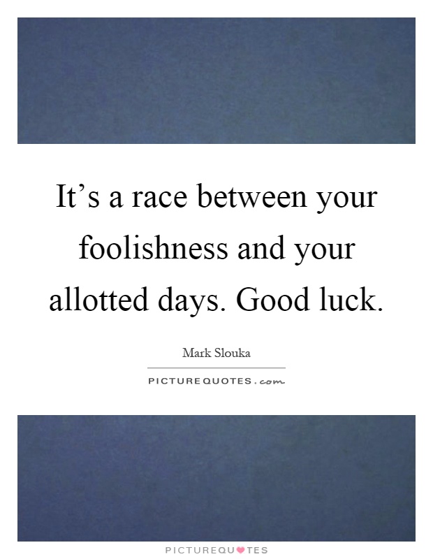 It's a race between your foolishness and your allotted days. Good luck Picture Quote #1