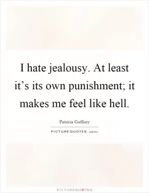 I hate jealousy. At least it’s its own punishment; it makes me feel like hell Picture Quote #1