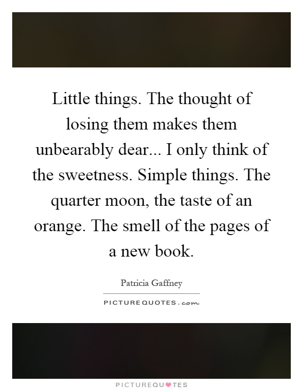 Little things. The thought of losing them makes them unbearably dear... I only think of the sweetness. Simple things. The quarter moon, the taste of an orange. The smell of the pages of a new book Picture Quote #1