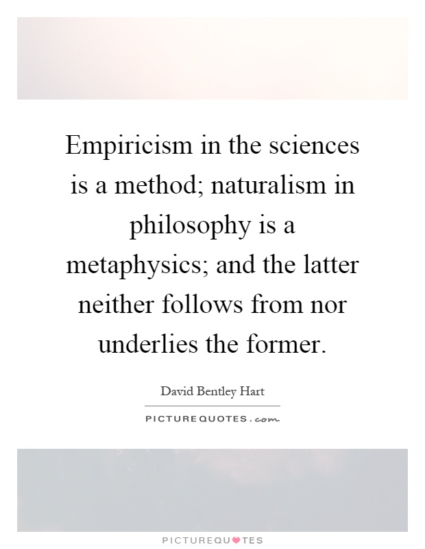 Empiricism in the sciences is a method; naturalism in philosophy is a metaphysics; and the latter neither follows from nor underlies the former Picture Quote #1