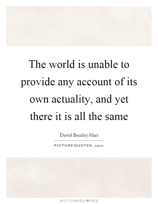 The world is unable to provide any account of its own actuality, and yet there it is all the same Picture Quote #1