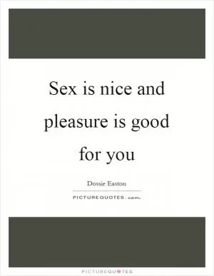 Sex is nice and pleasure is good for you Picture Quote #1