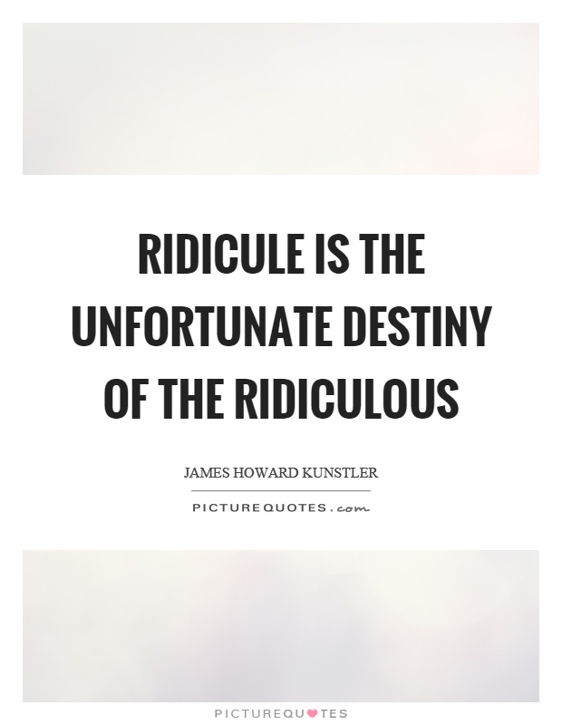Ridicule is the unfortunate destiny of the ridiculous Picture Quote #1