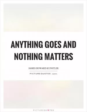 Anything goes and nothing matters Picture Quote #1