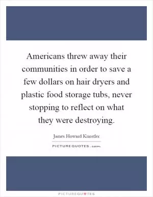 Americans threw away their communities in order to save a few dollars on hair dryers and plastic food storage tubs, never stopping to reflect on what they were destroying Picture Quote #1
