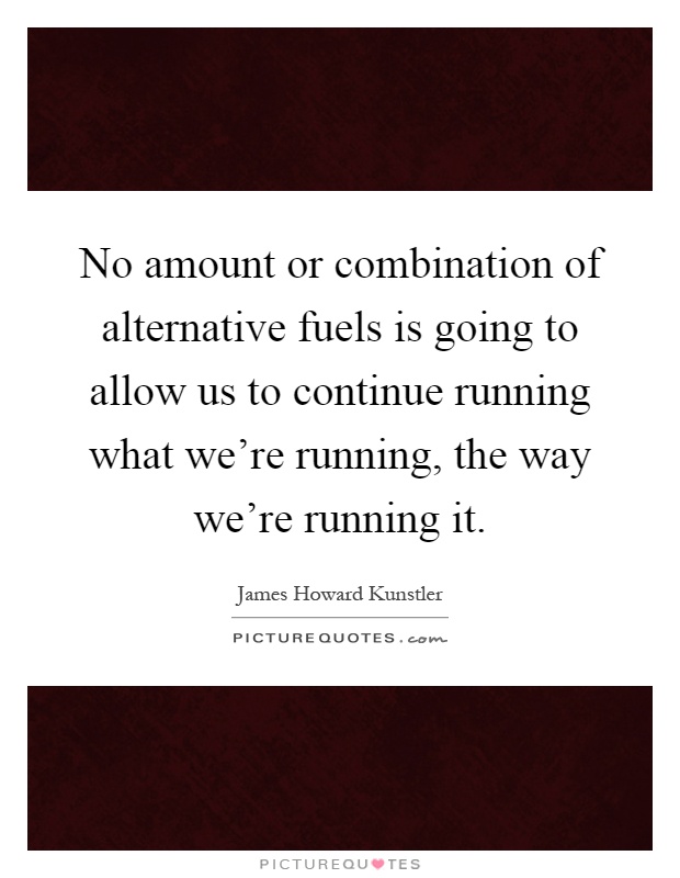 No amount or combination of alternative fuels is going to allow us to continue running what we're running, the way we're running it Picture Quote #1