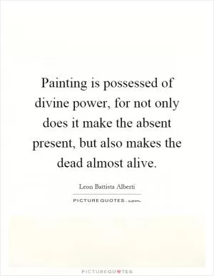Painting is possessed of divine power, for not only does it make the absent present, but also makes the dead almost alive Picture Quote #1