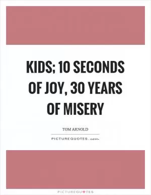 Kids; 10 seconds of joy, 30 years of misery Picture Quote #1