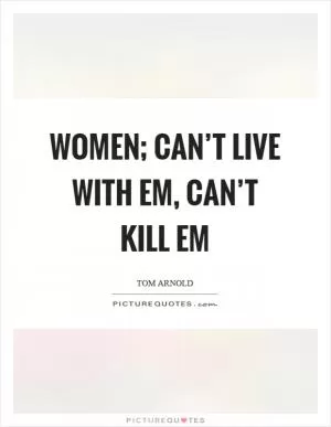 Women; can’t live with em, can’t kill em Picture Quote #1