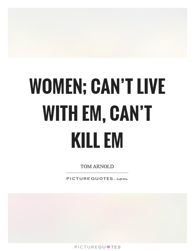 Women; can't live with em, can't kill em Picture Quote #1