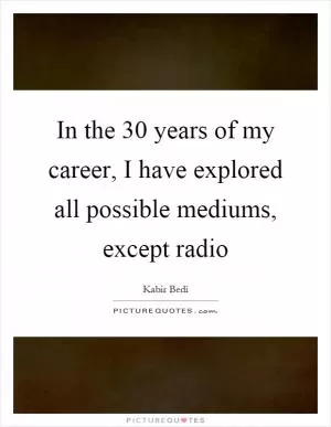 In the 30 years of my career, I have explored all possible mediums, except radio Picture Quote #1