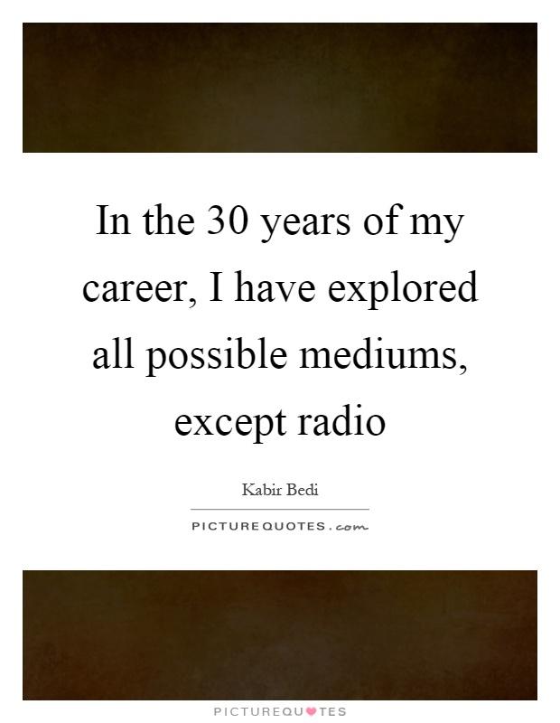 In the 30 years of my career, I have explored all possible mediums, except radio Picture Quote #1